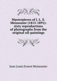 Masterpieces of J. L. E. Meissonier (1815-1891): sixty reproductions of photographs from the original oil-paintings