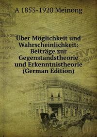 Uber Moglichkeit und Wahrscheinlichkeit: Beitrage zur Gegenstandstheorie und Erkenntnistheorie (German Edition)