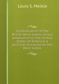 Confederation of the British West Indies versus annexation to the United States of America; a political discourse on the West Indies