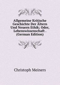 Allgemeine Kritische Geschichte Der Altern Und Neuern Ethik; Oder, Lebenswissenschaft . (German Edition)
