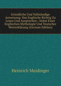 Grundliche Und Vollstandige Anweisung: Das Englische Richtig Zu Lesen Und Ausprechen ; Nebst Einer Englischen Mythologie Und Teutscher Worterklarung (German Edition)