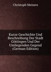 Kurze Geschichte Und Beschreibung Der Stadt Gottingen Und Der Umliegenden Gegend (German Edition)