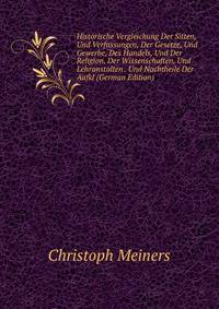 Historische Vergleichung Der Sitten, Und Verfassungen, Der Gesetze, Und Gewerbe, Des Handels, Und Der Religion, Der Wissenschaften, Und Lehranstalten . Und Nachtheile Der Aufkl (German Edition)