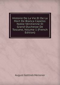 Histoire De La Vie Et De La Mort De Bianca Capello: Noble Venitienne Et Grand-Duchesse De Toscane, Volume 1 (French Edition)