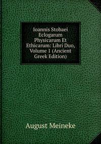 Ioannis Stobaei Eclogarum Physicarum Et Ethicarum: Libri Duo, Volume 1 (Ancient Greek Edition)