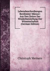 Lebensbeschreibungen Beruhmter Manner: Aus Den Zeiten Der Wiederherstellung Der Wissenschaften (German Edition)