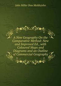 A New Geography On the Comparative Method: New and Improved Ed., with Coloured Maps and Diagrams and an Outline of Commercial Geography