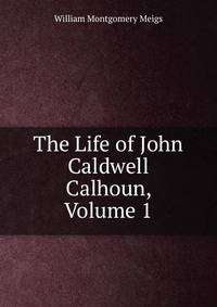 The Life of John Caldwell Calhoun, Volume 1