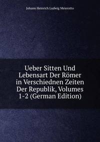 Ueber Sitten Und Lebensart Der Romer in Verschiednen Zeiten Der Republik, Volumes 1-2 (German Edition)