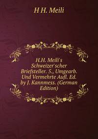 H.H. Meili's Schweizer'scher Briefsteller. 5., Umgearb. Und Vermehrte Aufl. Ed. by J. Kannmess. (German Edition)