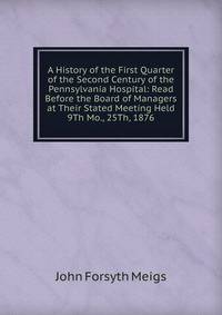 A History of the First Quarter of the Second Century of the Pennsylvania Hospital: Read Before the Board of Managers at Their Stated Meeting Held 9Th Mo., 25Th, 1876