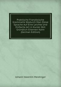 Praktische Franzosische Grammatik Wodurch Man Diese Sprache Auf Eine Leichte Und Einfache Art in Kurzer Zeit Grundlich Erlernen Kann (German Edition)