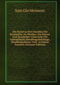 Die Kunst in Drei Stunden Ein Buchhalter Zu Werden: Ein Kurzer Und Deutlicher Unterricht Fur Unbemittelte Handlungslehrlinge, Handlungsdiener Und . in Einem Ausserst (German Edition)