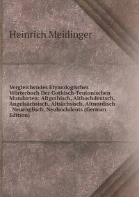 Vergleichendes Etymologisches W?rterbuch Der Gothisch-Teutonischen Mundarten: Altgothisch, Althochdeutsch, Angels?chsisch, Alts?chsisch, Altnordisch . Neuenglisch, Neuhochdeuts (German Edition)