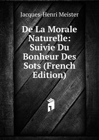 De La Morale Naturelle: Suivie Du Bonheur Des Sots (French Edition)
