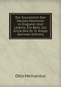 Die Succession Des Hauses Hannover in England, Und Leibniz, Ein Beitr. Zur Kritik Des Dr. O. Klopp (German Edition)