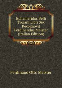 Ephemeridos Belli Troiani Libri Sex Recognovit Ferdinandus Meister (Italian Edition)