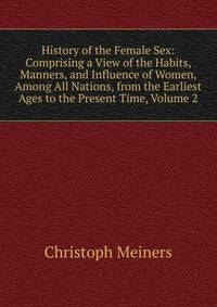History of the Female Sex: Comprising a View of the Habits, Manners, and Influence of Women, Among All Nations, from the Earliest Ages to the Present Time, Volume 2