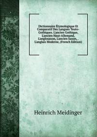 Dictionnaire ?tymologique Et Comparatif Des Langues Teuto-Gothiques. L'ancien Gothique, L'ancien Haut-Allemand, L'anglosaxon, L'ancien Saxon, . L'anglais Moderne, (French Edition)