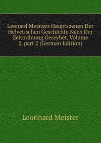 Leonard Meisters Hauptszenen Der Helvetischen Geschichte Nach Der Zeitordnung Gereyhet, Volume 2, part 2 (German Edition)