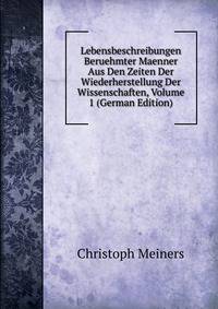 Lebensbeschreibungen Beruehmter Maenner Aus Den Zeiten Der Wiederherstellung Der Wissenschaften, Volume 1 (German Edition)