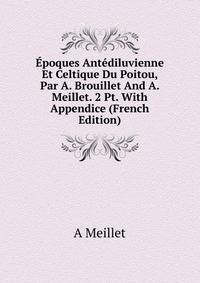 Epoques Antediluvienne Et Celtique Du Poitou, Par A. Brouillet And A. Meillet. 2 Pt. With Appendice (French Edition)
