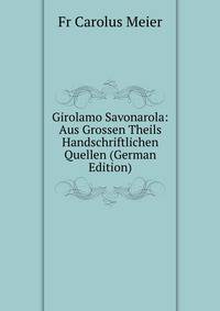 Girolamo Savonarola: Aus Grossen Theils Handschriftlichen Quellen (German Edition)