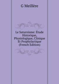 Le Saturnisme: Etude Historique, Physiologique, Clinique Et Prophylactique (French Edition)
