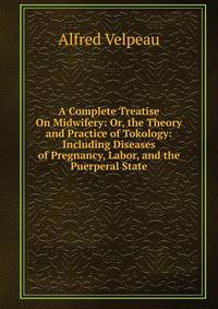 A Complete Treatise On Midwifery: Or, the Theory and Practice of Tokology: Including Diseases of Pregnancy, Labor, and the Puerperal State