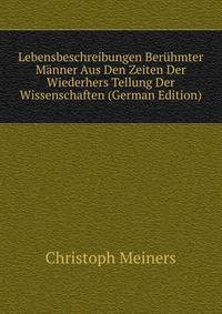 Lebensbeschreibungen Beruhmter Manner Aus Den Zeiten Der Wiederhers Tellung Der Wissenschaften (German Edition)