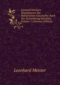 Leonard Meisters Hauptszenen Der Helvetischen Geschichte Nach Der Zeitordnung Gereyhet, Volume 1 (German Edition)