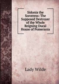 Sidonia the Sorceress: The Supposed Destroyer of the Whole Reigning Ducal House of Pomerania