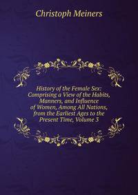 History of the Female Sex: Comprising a View of the Habits, Manners, and Influence of Women, Among All Nations, from the Earliest Ages to the Present Time, Volume 3