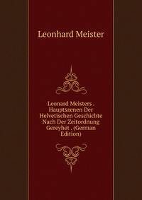 Leonard Meisters . Hauptszenen Der Helvetischen Geschichte Nach Der Zeitordnung Gereyhet . (German Edition)