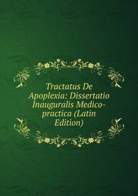 Tractatus De Apoplexia: Dissertatio Inauguralis Medico-practica (Latin Edition)