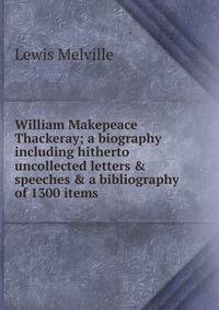 William Makepeace Thackeray; a biography including hitherto uncollected letters &amp; speeches &amp; a bibliography of 1300 items
