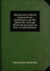 Histoire de la ville de Laon et de ses institutions . par Mn Melleville. Ouvrage illustre de gravures sur bois (French Edition)