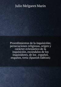 Procedimientos de la inquisici?n; persecuciones religiosas, or?gen y car?cter eclesi?stico de la inquisici?n, esc?ndalos de los inquisidores, de los . espa?ol, enga?os, treta (Spanish Edition)