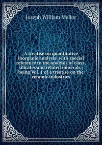 A treatise on quantitative inorganic analysis: with special reference to the analysis of clays, silicates and related minerals ; being Vol. 1 of a treatise on the ceramic industries