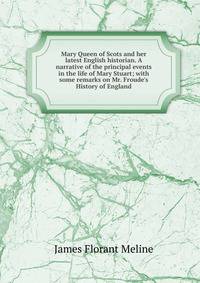 Mary Queen of Scots and her latest English historian. A narrative of the principal events in the life of Mary Stuart; with some remarks on Mr. Froude's History of England