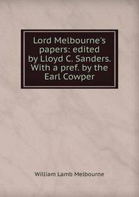 Lord Melbourne's papers: edited by Lloyd C. Sanders. With a pref. by the Earl Cowper