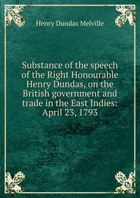 Substance of the speech of the Right Honourable Henry Dundas, on the British government and trade in the East Indies: April 23, 1793