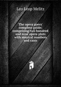 The opera goers' complete guide; comprising two hundred and nine opera plots with musical numbers and casts