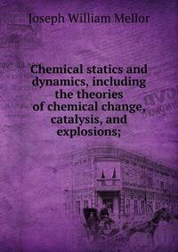 Chemical statics and dynamics, including the theories of chemical change, catalysis, and explosions;