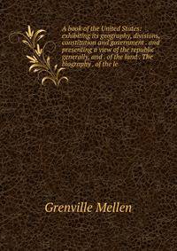 A book of the United States: exhibiting its geography, divisions, constitution and government . and presenting a view of the republic generally, and . of the land . The biography . of the le