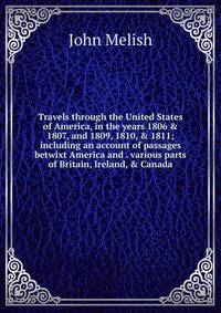 Travels through the United States of America, in the years 1806 &amp; 1807, and 1809, 1810, &amp; 1811; including an account of passages betwixt America and . various parts of Britain, Ireland, &amp; Canada