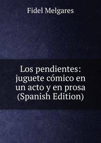 Los pendientes: juguete comico en un acto y en prosa (Spanish Edition)