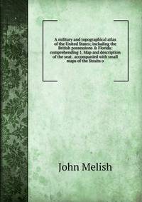 A military and topographical atlas of the United States; including the British possessions &amp; Florida: comprehending 1. Map and description of the seat . accompanied with small maps of the Straits o