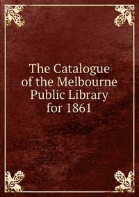 The Catalogue of the Melbourne Public Library for 1861