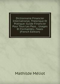 Dictionnaire Financier International, Theorique Et Pratique: Guide Financier Pour Tous Les Pays. . Usages Et Formalites.--Taxes (French Edition)